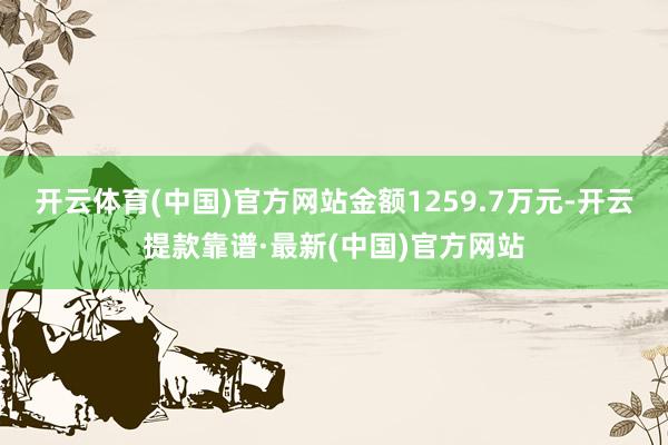开云体育(中国)官方网站金额1259.7万元-开云提款靠谱·最新(中国)官方网站