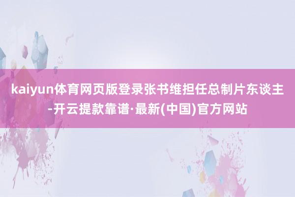 kaiyun体育网页版登录张书维担任总制片东谈主-开云提款靠谱·最新(中国)官方网站