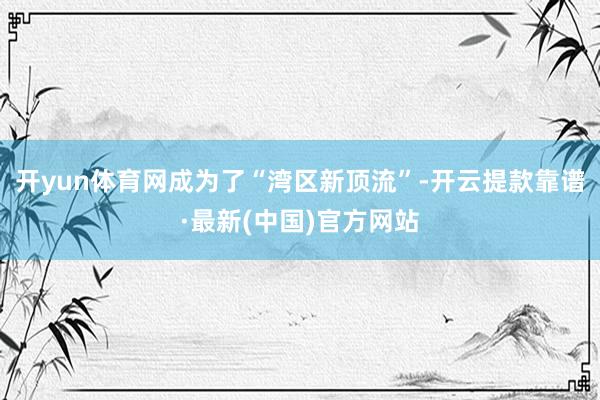开yun体育网成为了“湾区新顶流”-开云提款靠谱·最新(中国)官方网站