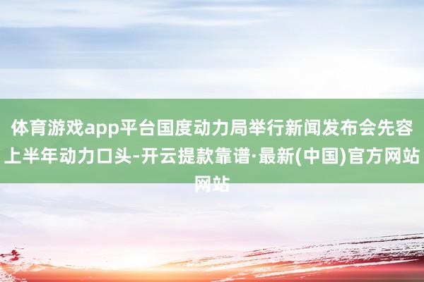 体育游戏app平台国度动力局举行新闻发布会先容上半年动力口头-开云提款靠谱·最新(中国)官方网站