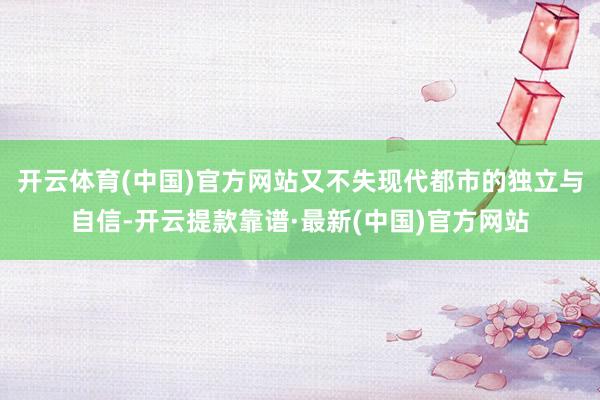 开云体育(中国)官方网站又不失现代都市的独立与自信-开云提款靠谱·最新(中国)官方网站