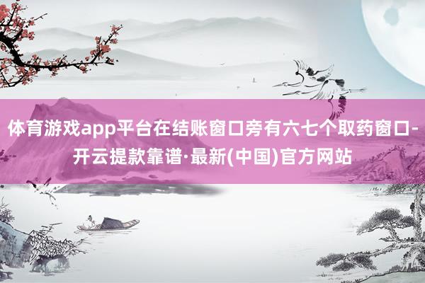 体育游戏app平台在结账窗口旁有六七个取药窗口-开云提款靠谱·最新(中国)官方网站