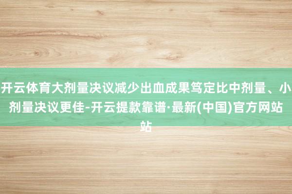 开云体育大剂量决议减少出血成果笃定比中剂量、小剂量决议更佳-开云提款靠谱·最新(中国)官方网站