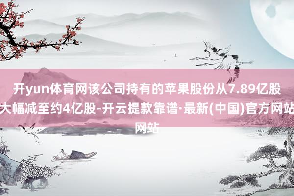 开yun体育网该公司持有的苹果股份从7.89亿股大幅减至约4亿股-开云提款靠谱·最新(中国)官方网站