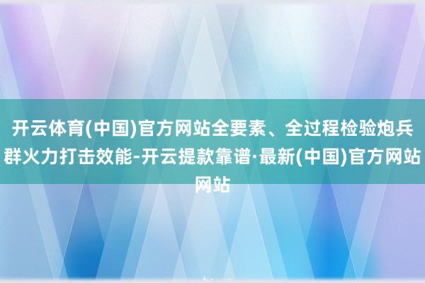 开云体育(中国)官方网站全要素、全过程检验炮兵群火力打击效能-开云提款靠谱·最新(中国)官方网站