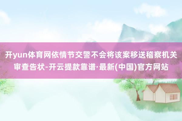 开yun体育网依情节交警不会将该案移送稽察机关审查告状-开云提款靠谱·最新(中国)官方网站