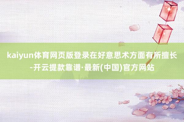 kaiyun体育网页版登录在好意思术方面有所擅长-开云提款靠谱·最新(中国)官方网站