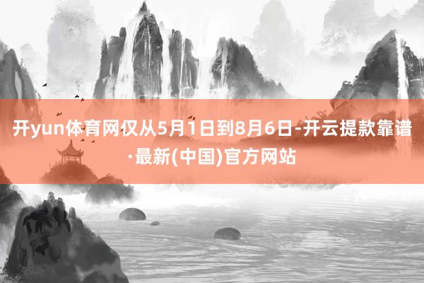 开yun体育网仅从5月1日到8月6日-开云提款靠谱·最新(中国)官方网站