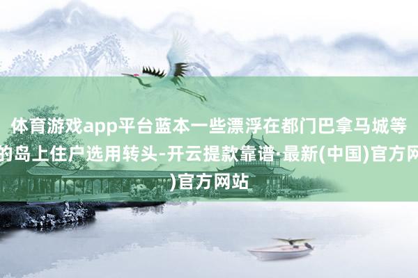 体育游戏app平台蓝本一些漂浮在都门巴拿马城等地的岛上住户选用转头-开云提款靠谱·最新(中国)官方网站