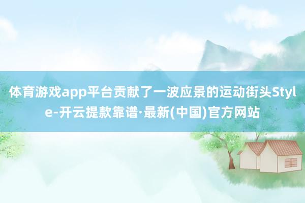 体育游戏app平台贡献了一波应景的运动街头Style-开云提款靠谱·最新(中国)官方网站