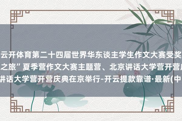 云开体育第二十四届世界华东谈主学生作文大赛受奖典礼暨2024“中国寻根之旅”夏季营作文大赛主题营、北京讲话大学营开营庆典在京举行-开云提款靠谱·最新(中国)官方网站