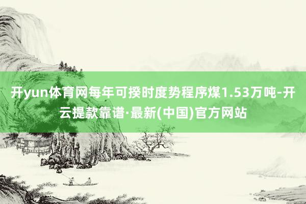 开yun体育网每年可揆时度势程序煤1.53万吨-开云提款靠谱·最新(中国)官方网站