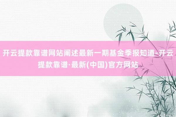开云提款靠谱网站阐述最新一期基金季报知道-开云提款靠谱·最新(中国)官方网站