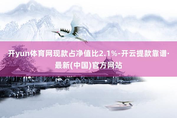 开yun体育网现款占净值比2.1%-开云提款靠谱·最新(中国)官方网站