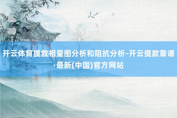 开云体育援救相量图分析和阻抗分析-开云提款靠谱·最新(中国)官方网站