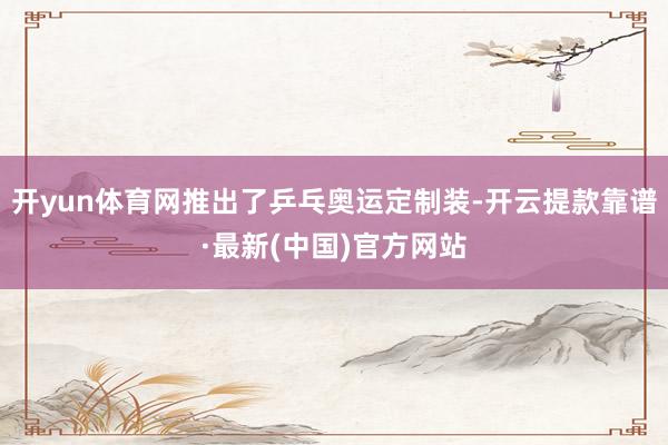 开yun体育网推出了乒乓奥运定制装-开云提款靠谱·最新(中国)官方网站