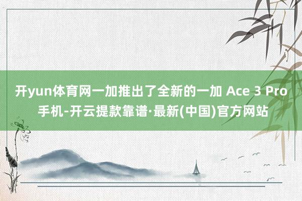 开yun体育网一加推出了全新的一加 Ace 3 Pro 手机-开云提款靠谱·最新(中国)官方网站