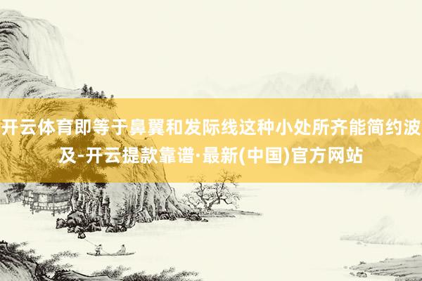 开云体育即等于鼻翼和发际线这种小处所齐能简约波及-开云提款靠谱·最新(中国)官方网站
