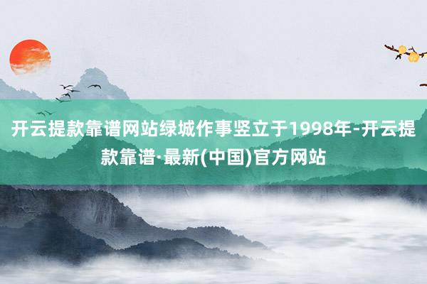 开云提款靠谱网站绿城作事竖立于1998年-开云提款靠谱·最新(中国)官方网站