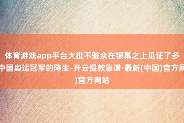 体育游戏app平台大批不雅众在银幕之上见证了多位中国奥运冠军的降生-开云提款靠谱·最新(中国)官方网站