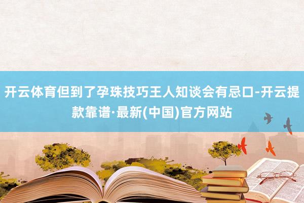 开云体育但到了孕珠技巧王人知谈会有忌口-开云提款靠谱·最新(中国)官方网站