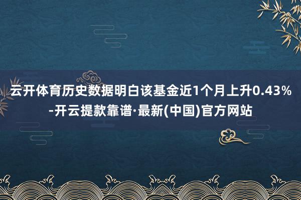 云开体育历史数据明白该基金近1个月上升0.43%-开云提款靠谱·最新(中国)官方网站