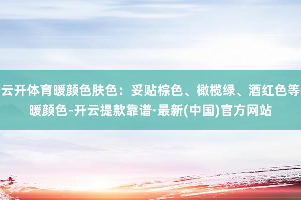 云开体育暖颜色肤色：妥贴棕色、橄榄绿、酒红色等暖颜色-开云提款靠谱·最新(中国)官方网站