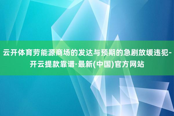 云开体育劳能源商场的发达与预期的急剧放缓违犯-开云提款靠谱·最新(中国)官方网站
