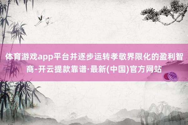 体育游戏app平台并逐步运转孝敬界限化的盈利智商-开云提款靠谱·最新(中国)官方网站