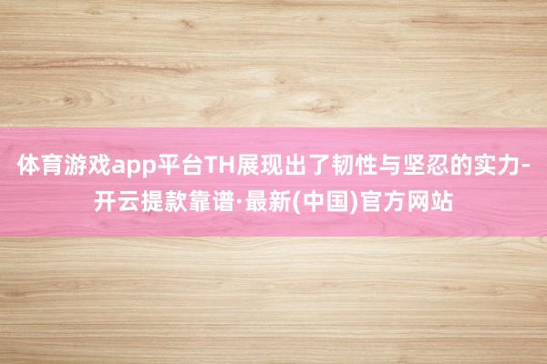 体育游戏app平台TH展现出了韧性与坚忍的实力-开云提款靠谱·最新(中国)官方网站