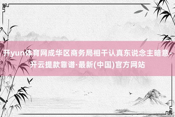 开yun体育网成华区商务局相干认真东说念主暗意-开云提款靠谱·最新(中国)官方网站