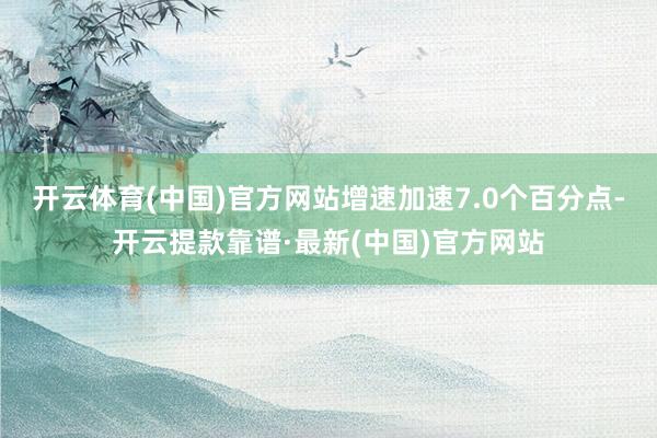 开云体育(中国)官方网站增速加速7.0个百分点-开云提款靠谱·最新(中国)官方网站