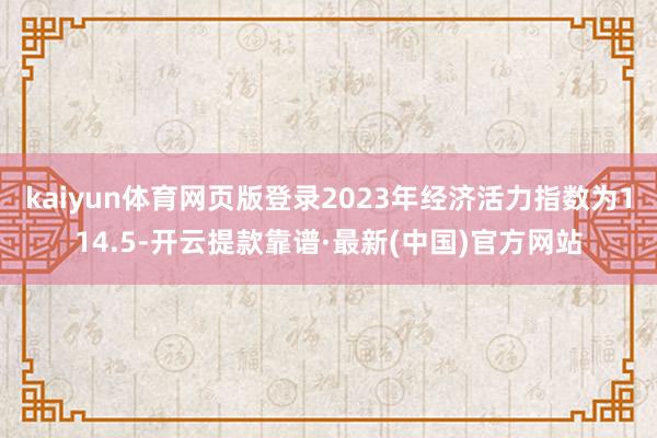 kaiyun体育网页版登录2023年经济活力指数为114.5-开云提款靠谱·最新(中国)官方网站