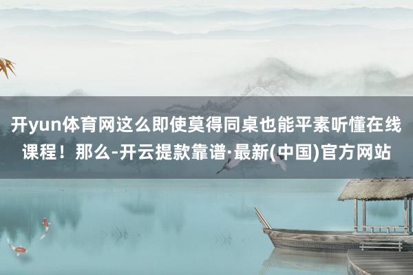 开yun体育网这么即使莫得同桌也能平素听懂在线课程！那么-开云提款靠谱·最新(中国)官方网站