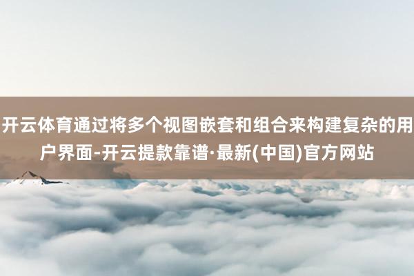 开云体育通过将多个视图嵌套和组合来构建复杂的用户界面-开云提款靠谱·最新(中国)官方网站