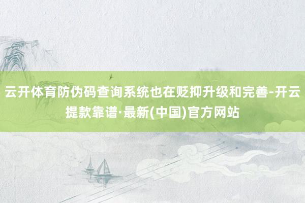 云开体育防伪码查询系统也在贬抑升级和完善-开云提款靠谱·最新(中国)官方网站
