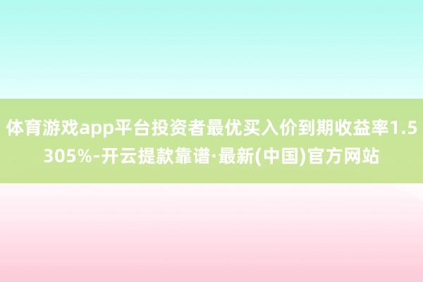 体育游戏app平台投资者最优买入价到期收益率1.5305%-开云提款靠谱·最新(中国)官方网站