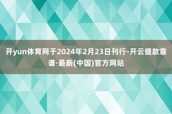 开yun体育网于2024年2月23日刊行-开云提款靠谱·最新(中国)官方网站