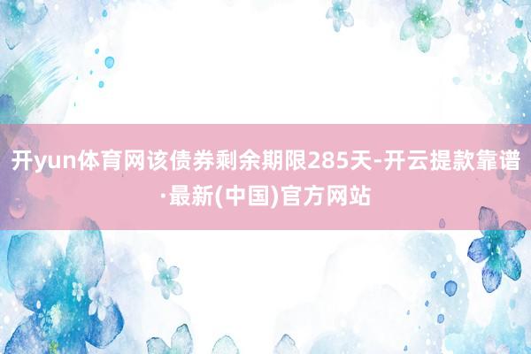 开yun体育网该债券剩余期限285天-开云提款靠谱·最新(中国)官方网站