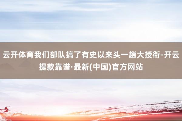 云开体育我们部队搞了有史以来头一趟大授衔-开云提款靠谱·最新(中国)官方网站