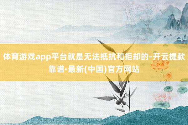 体育游戏app平台就是无法抵抗和拒却的-开云提款靠谱·最新(中国)官方网站