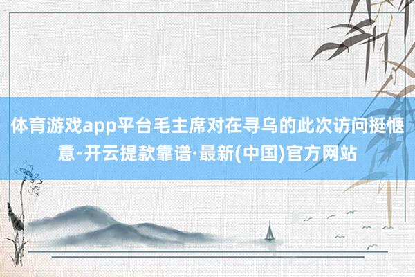 体育游戏app平台毛主席对在寻乌的此次访问挺惬意-开云提款靠谱·最新(中国)官方网站