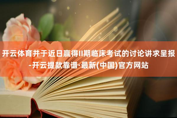 开云体育并于近日赢得II期临床考试的讨论讲求呈报-开云提款靠谱·最新(中国)官方网站