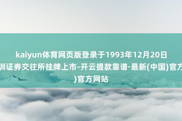 kaiyun体育网页版登录于1993年12月20日在深圳证券交往所挂牌上市-开云提款靠谱·最新(中国)官方网站