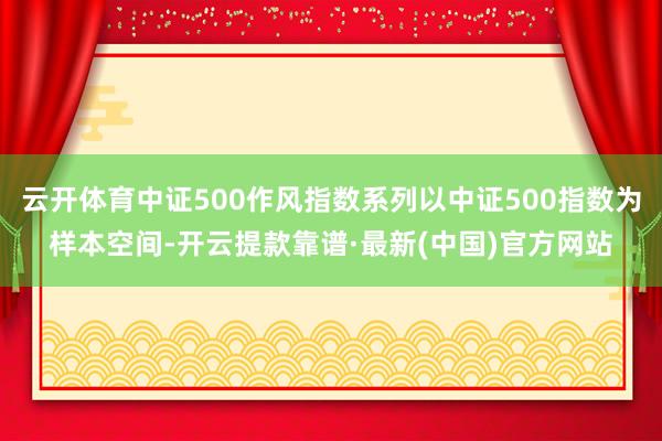 云开体育中证500作风指数系列以中证500指数为样本空间-开云提款靠谱·最新(中国)官方网站