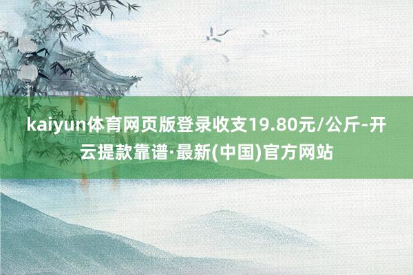 kaiyun体育网页版登录收支19.80元/公斤-开云提款靠谱·最新(中国)官方网站