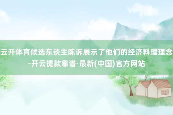 云开体育候选东谈主陈诉展示了他们的经济料理理念-开云提款靠谱·最新(中国)官方网站