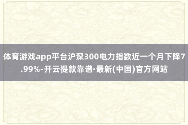体育游戏app平台沪深300电力指数近一个月下降7.99%-开云提款靠谱·最新(中国)官方网站