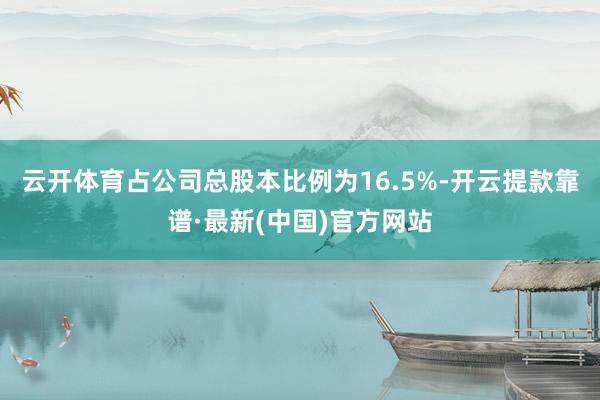 云开体育占公司总股本比例为16.5%-开云提款靠谱·最新(中国)官方网站
