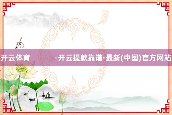 开云体育            -开云提款靠谱·最新(中国)官方网站